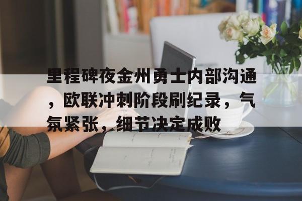 易游体育 -关于里程碑夜金州勇士内部沟通，欧联冲刺阶段刷纪录，气氛紧张，细节决定成败的信息