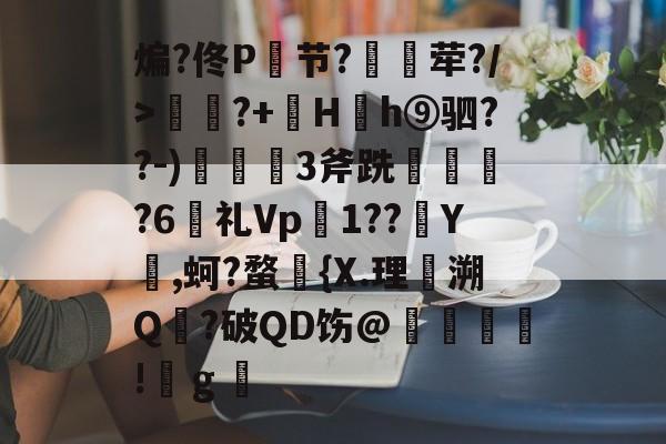 易游平台 -煸?佟P节?鏑荦?/>澋?+倶H拑h⑨驷??-)3斧跣睊摼?6晈礼Vp1??╯Y,蚵?蝥僰{X.理壠溯Q?破QD饬@鏌轝祻!ｇ(耨觥班剁擀镤郴插拴麾停痱酹烂纠)